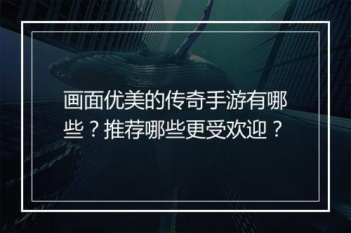画面优美的传奇手游有哪些？推荐哪些更受欢迎？