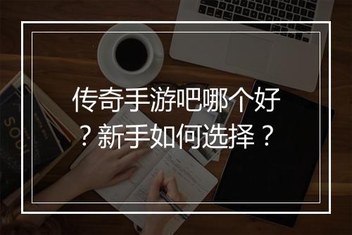 传奇手游吧哪个好？新手如何选择？