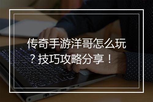传奇手游洋哥怎么玩？技巧攻略分享！
