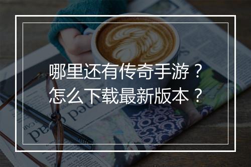 哪里还有传奇手游？怎么下载最新版本？