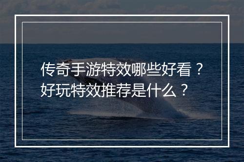 传奇手游特效哪些好看？好玩特效推荐是什么？
