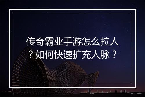 传奇霸业手游怎么拉人？如何快速扩充人脉？