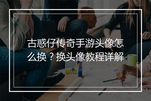 古惑仔传奇手游头像怎么换？换头像教程详解