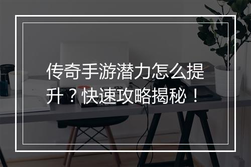 传奇手游潜力怎么提升？快速攻略揭秘！