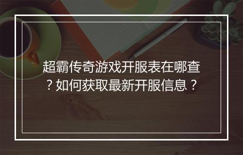 超霸传奇游戏开服表在哪查？如何获取最新开服信息？
