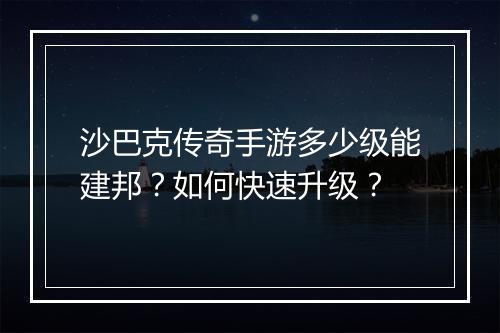 沙巴克传奇手游多少级能建邦？如何快速升级？