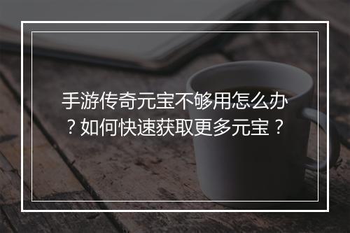 手游传奇元宝不够用怎么办？如何快速获取更多元宝？