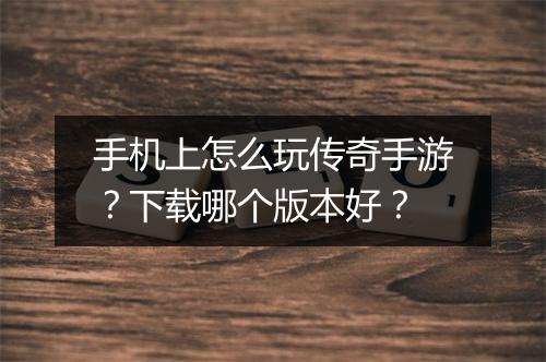 手机上怎么玩传奇手游？下载哪个版本好？