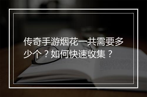 传奇手游烟花一共需要多少个？如何快速收集？