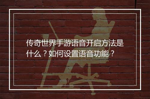 传奇世界手游语音开启方法是什么？如何设置语音功能？
