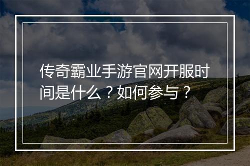 传奇霸业手游官网开服时间是什么？如何参与？