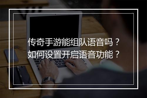 传奇手游能组队语音吗？如何设置开启语音功能？