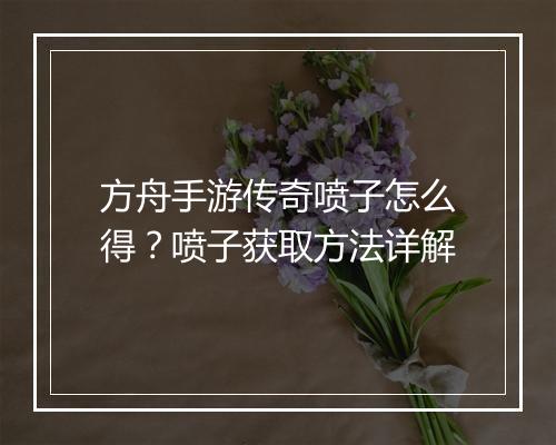 方舟手游传奇喷子怎么得？喷子获取方法详解