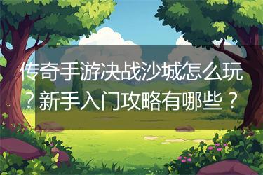 传奇手游决战沙城怎么玩？新手入门攻略有哪些？