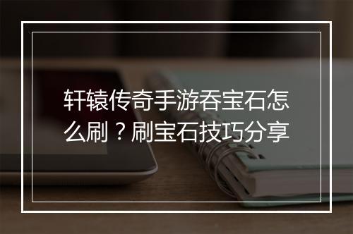 轩辕传奇手游吞宝石怎么刷？刷宝石技巧分享