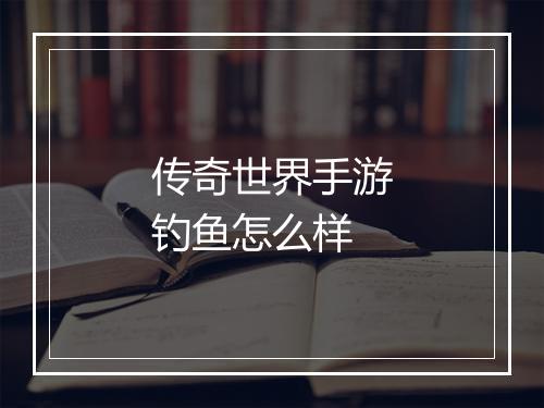 传奇世界手游钓鱼怎么样