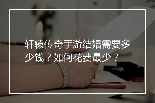 轩辕传奇手游结婚需要多少钱？如何花费最少？