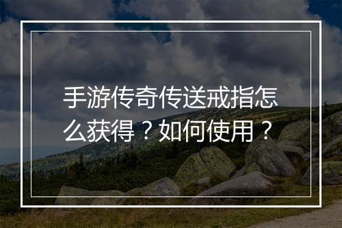 手游传奇传送戒指怎么获得？如何使用？