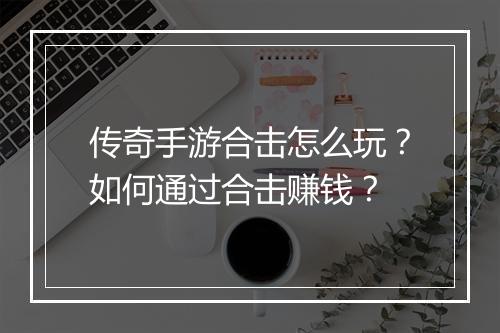 传奇手游合击怎么玩？如何通过合击赚钱？