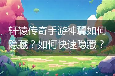轩辕传奇手游神翼如何隐藏？如何快速隐藏？