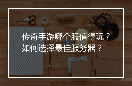 传奇手游哪个服值得玩？如何选择最佳服务器？