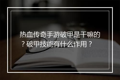 热血传奇手游破甲是干嘛的？破甲技能有什么作用？