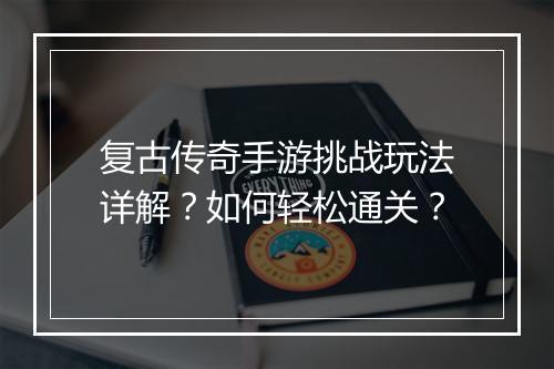 复古传奇手游挑战玩法详解？如何轻松通关？