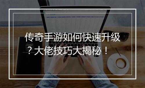 传奇手游如何快速升级？大佬技巧大揭秘！