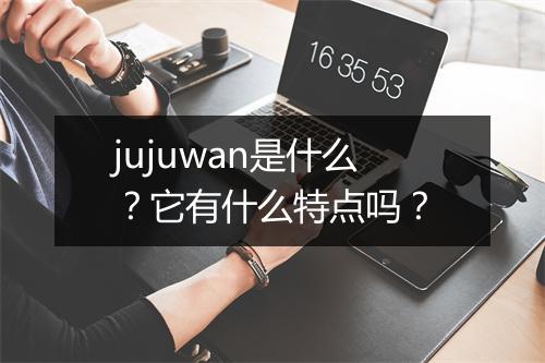 jujuwan是什么？它有什么特点吗？