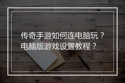 传奇手游如何连电脑玩？电脑版游戏设置教程？