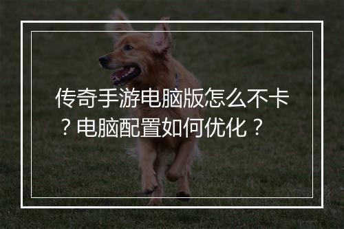 传奇手游电脑版怎么不卡？电脑配置如何优化？