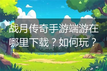 战月传奇手游端游在哪里下载？如何玩？