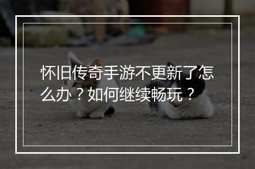 怀旧传奇手游不更新了怎么办?如何继续畅玩?