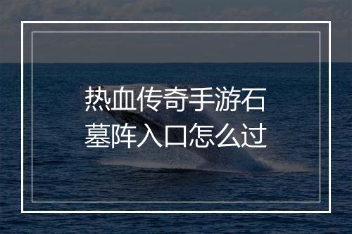 热血传奇手游石墓阵入口怎么过