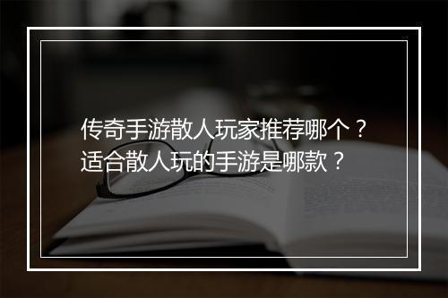 传奇手游散人玩家推荐哪个？适合散人玩的手游是哪款？