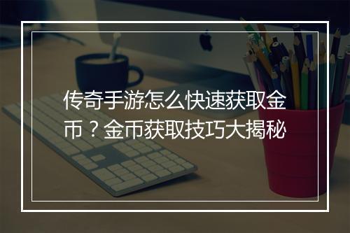 传奇手游怎么快速获取金币？金币获取技巧大揭秘