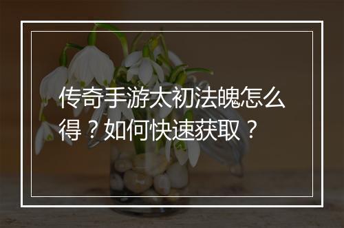 传奇手游太初法魄怎么得？如何快速获取？