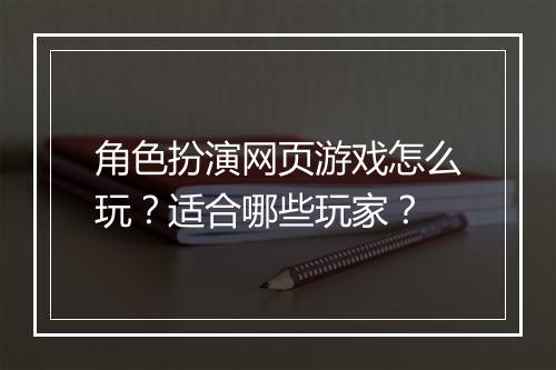 角色扮演网页游戏怎么玩？适合哪些玩家？