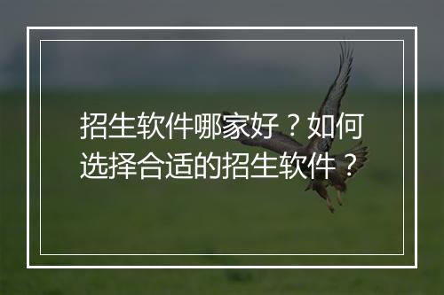 招生软件哪家好？如何选择合适的招生软件？