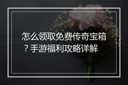 怎么领取免费传奇宝箱？手游福利攻略详解