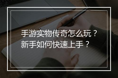 手游实物传奇怎么玩？新手如何快速上手？
