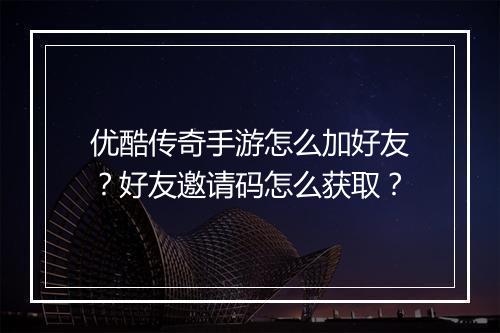 优酷传奇手游怎么加好友？好友邀请码怎么获取？