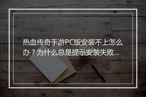 热血传奇手游PC版安装不上怎么办？为什么总是提示安装失败？
