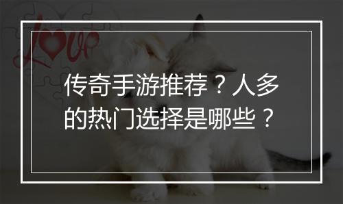 传奇手游推荐？人多的热门选择是哪些？