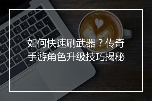 如何快速刷武器？传奇手游角色升级技巧揭秘