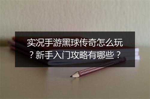 实况手游黑球传奇怎么玩？新手入门攻略有哪些？