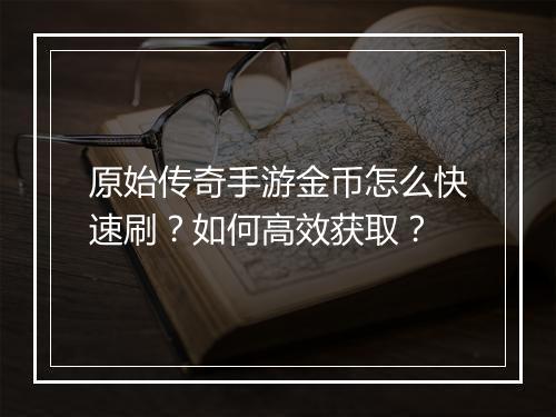 原始传奇手游金币怎么快速刷？如何高效获取？