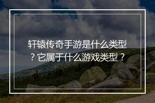 轩辕传奇手游是什么类型？它属于什么游戏类型？
