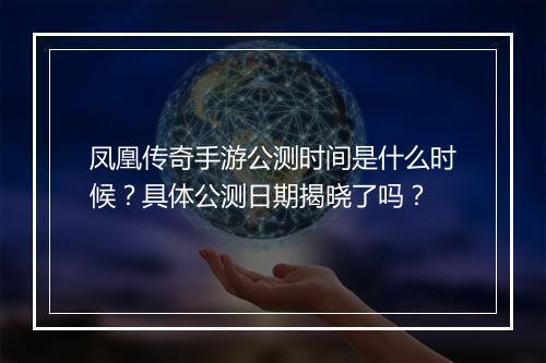 凤凰传奇手游公测时间是什么时候？具体公测日期揭晓了吗？