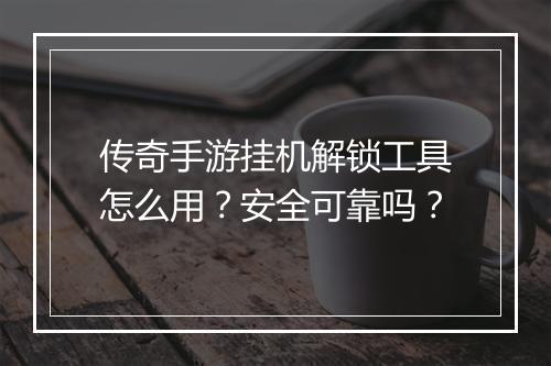 传奇手游挂机解锁工具怎么用？安全可靠吗？